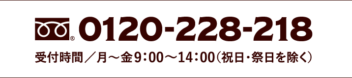 フリーダイヤル 0120-228-218　受付時間／月〜金9：00〜14：00（祝日・祭日を除く）